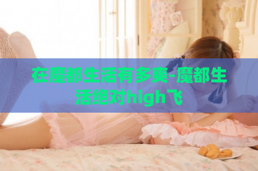 在魔都生活有多爽-魔都生活绝对high飞  第1张