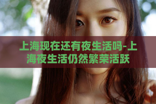 上海现在还有夜生活吗-上海夜生活仍然繁荣活跃  第1张