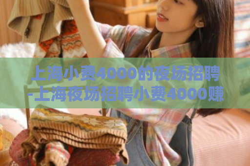 上海小费4000的夜场招聘-上海夜场招聘小费4000赚不停  第1张