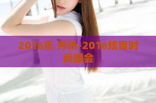 2016乐 秀场-2016炫目时尚盛会  第1张