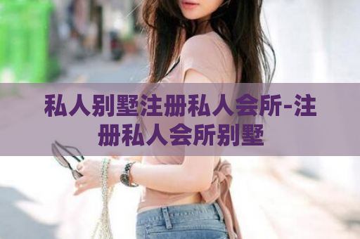 私人别墅注册私人会所-注册私人会所别墅  第1张