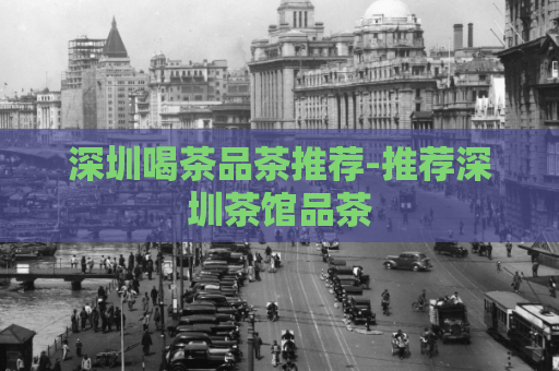 深圳喝茶品茶推荐-推荐深圳茶馆品茶  第1张