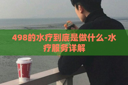 498的水疗到底是做什么-水疗服务详解  第1张