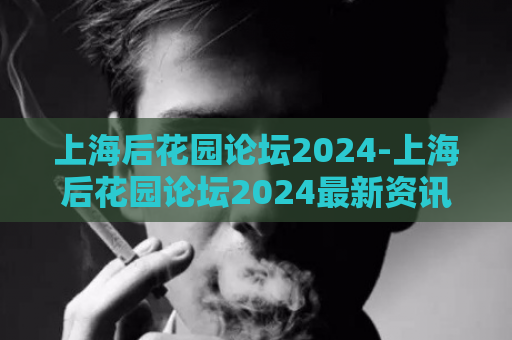 上海后花园论坛2024-上海后花园论坛2024最新资讯  第1张