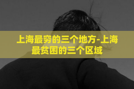 上海最穷的三个地方-上海最贫困的三个区域  第1张
