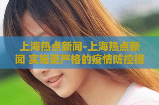 上海热点新闻-上海热点新闻 实施更严格的疫情防控措施  第1张