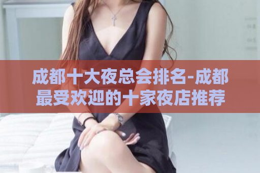 成都十大夜总会排名-成都最受欢迎的十家夜店推荐  第1张