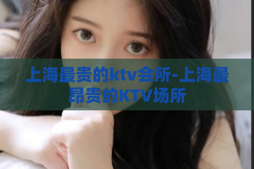上海最贵的ktv会所-上海最昂贵的KTV场所  第1张