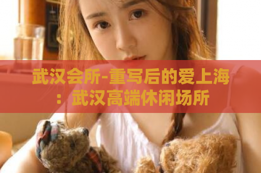 武汉会所-重写后的爱上海：武汉高端休闲场所  第1张
