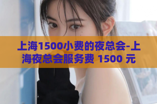 上海1500小费的夜总会-上海夜总会服务费 1500 元  第1张