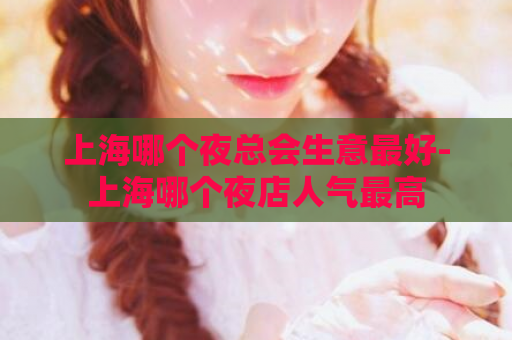 上海哪个夜总会生意最好-上海哪个夜店人气最高  第1张
