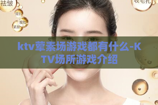ktv荤素场游戏都有什么-KTV场所游戏介绍  第1张