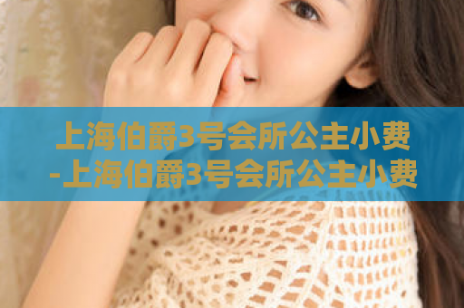 上海伯爵3号会所公主小费-上海伯爵3号会所公主小费：尊贵礼遇  第1张