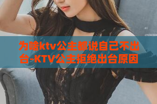 为啥ktv公主都说自己不出台-KTV公主拒绝出台原因涵盖何？  第1张