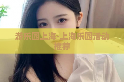 游乐园上海-上海乐园活动推荐  第1张
