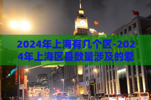 2024年上海有几个区-2024年上海区县数量涉及的爱上海  第1张