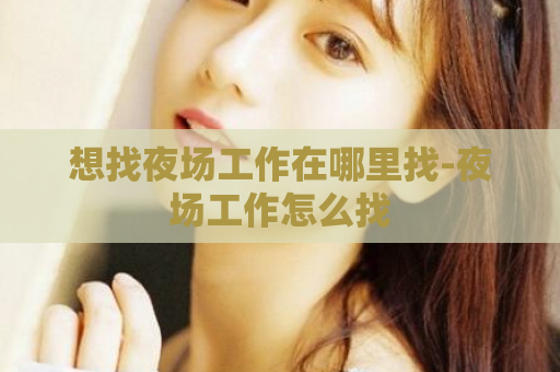想找夜场工作在哪里找-夜场工作怎么找  第1张