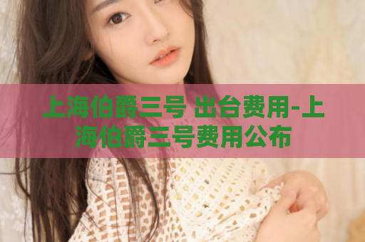 上海伯爵三号 出台费用-上海伯爵三号费用公布  第1张