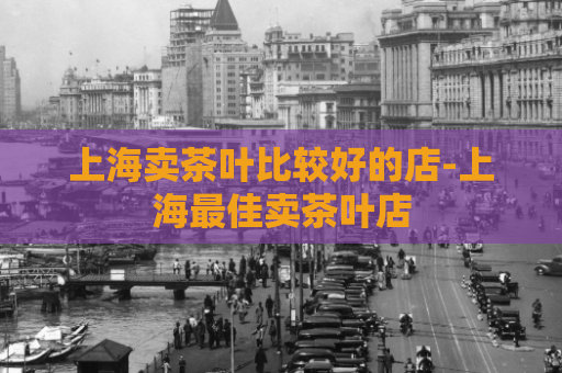 上海卖茶叶比较好的店-上海最佳卖茶叶店  第1张