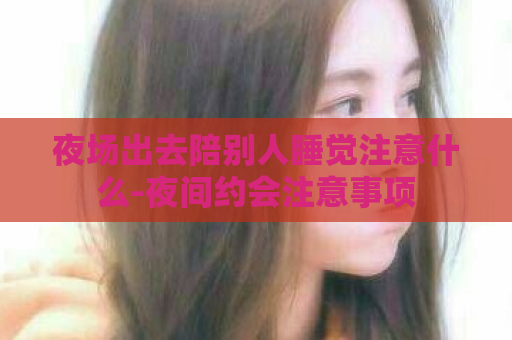 夜场出去陪别人睡觉注意什么-夜间约会注意事项  第1张