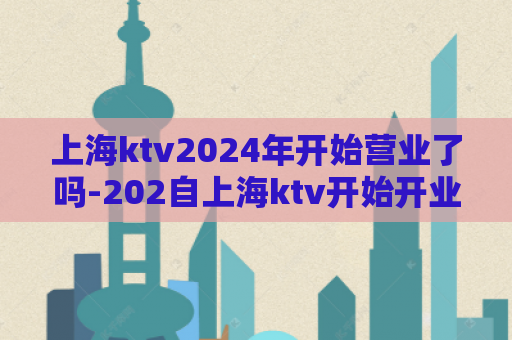 上海ktv2024年开始营业了吗-202自上海ktv开始开业【new】  第1张