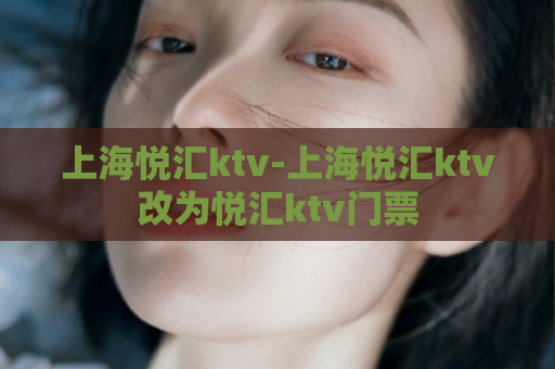 上海悦汇ktv-上海悦汇ktv改为悦汇ktv门票  第1张