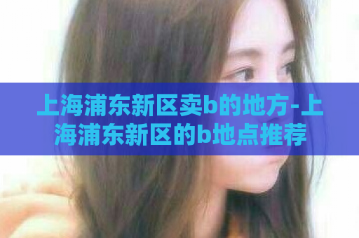 上海浦东新区卖b的地方-上海浦东新区的b地点推荐  第1张