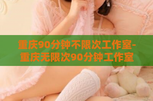重庆90分钟不限次工作室-重庆无限次90分钟工作室  第1张