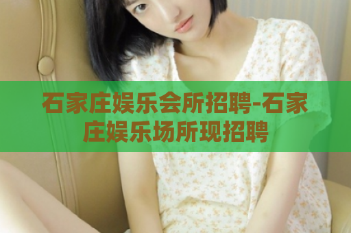 石家庄娱乐会所招聘-石家庄娱乐场所现招聘  第1张