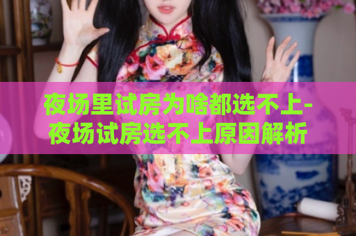 夜场里试房为啥都选不上-夜场试房选不上原因解析  第1张
