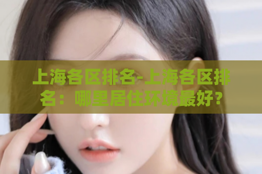 上海各区排名-上海各区排名：哪里居住环境最好？  第1张