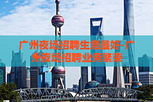 广州夜场招聘生意最好-广州夜场招聘业务繁荣  第1张