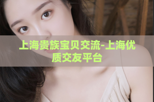 上海贵族宝贝交流-上海优质交友平台  第1张