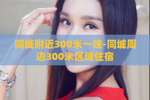 同城附近300米一晚-同城周边300米区域住宿  第1张