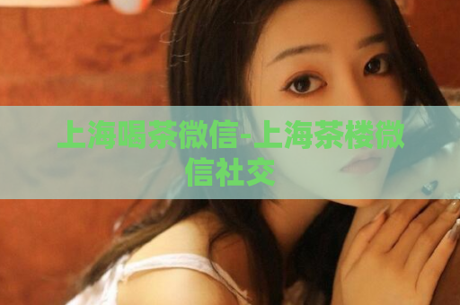 上海喝茶微信-上海茶楼微信社交  第1张