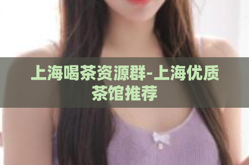 上海喝茶资源群-上海优质茶馆推荐  第1张