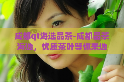 成都qt海选品茶-成都品茶海选，优质茶叶等你来选  第1张
