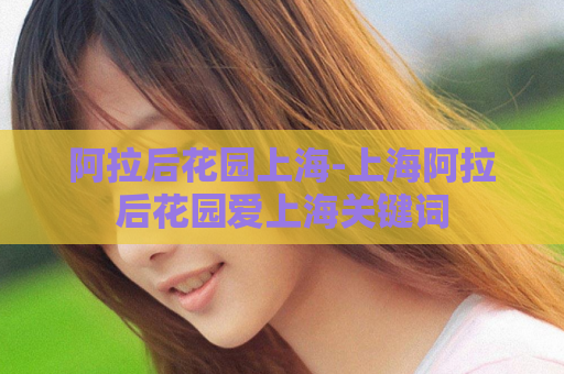 阿拉后花园上海-上海阿拉后花园爱上海关键词  第1张