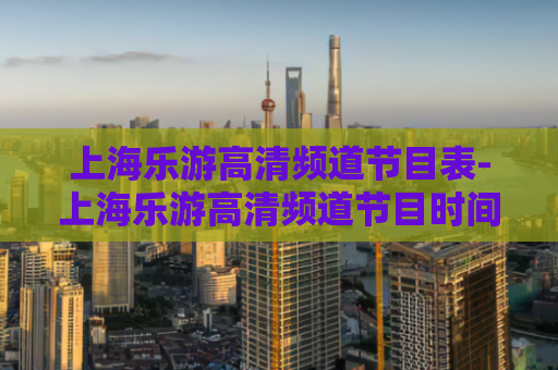 上海乐游高清频道节目表-上海乐游高清频道节目时间表  第1张
