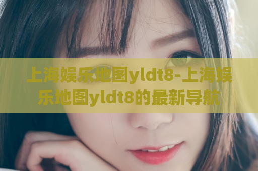 上海娱乐地图yldt8-上海娱乐地图yldt8的最新导航  第1张