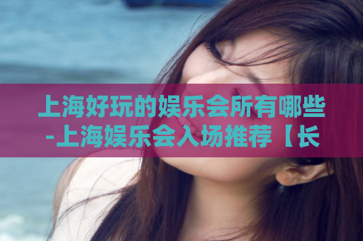上海好玩的娱乐会所有哪些-上海娱乐会入场推荐【长度】  第1张