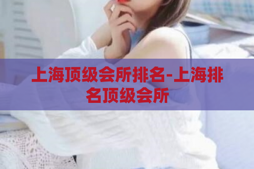 上海顶级会所排名-上海排名顶级会所  第1张