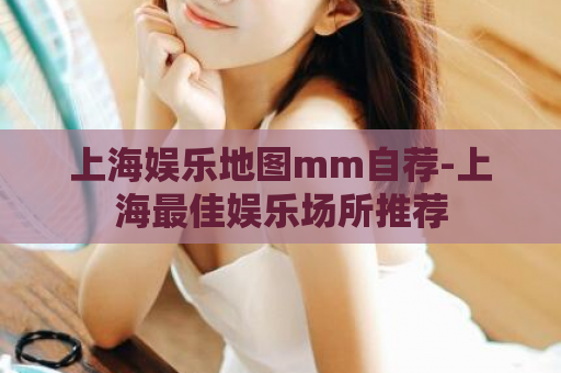 上海娱乐地图mm自荐-上海最佳娱乐场所推荐  第1张