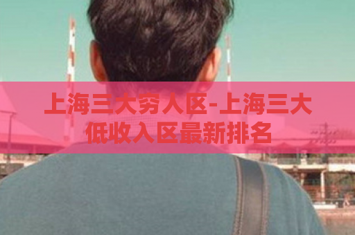 上海三大穷人区-上海三大低收入区最新排名  第1张