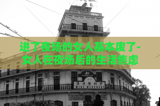 进了夜场的女人基本废了-女人在夜场后的生活焦虑  第1张