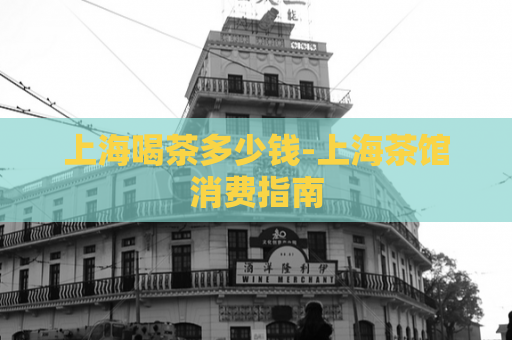 上海喝茶多少钱-上海茶馆消费指南  第1张
