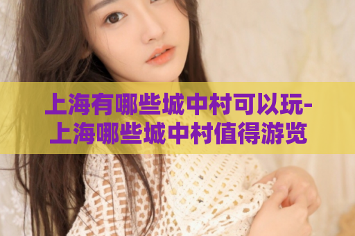 上海有哪些城中村可以玩-上海哪些城中村值得游览  第1张