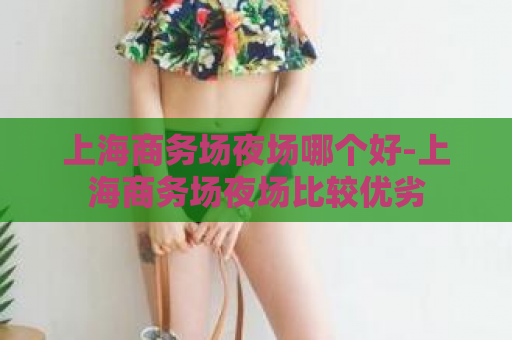 上海商务场夜场哪个好-上海商务场夜场比较优劣  第1张