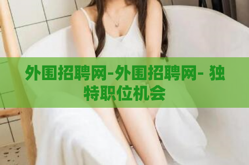 外围招聘网-外围招聘网- 独特职位机会  第1张