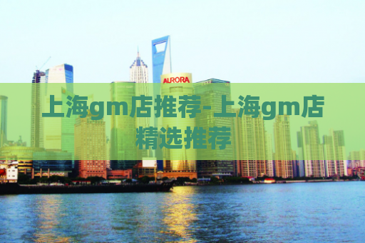 上海gm店推荐-上海gm店精选推荐  第1张